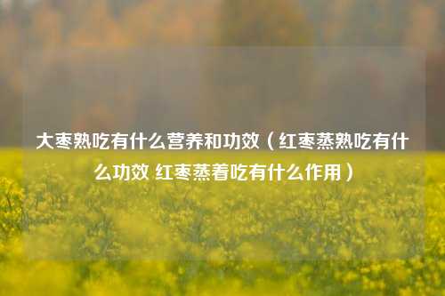 大枣熟吃有什么营养和功效（红枣蒸熟吃有什么功效 红枣蒸着吃有什么作用）