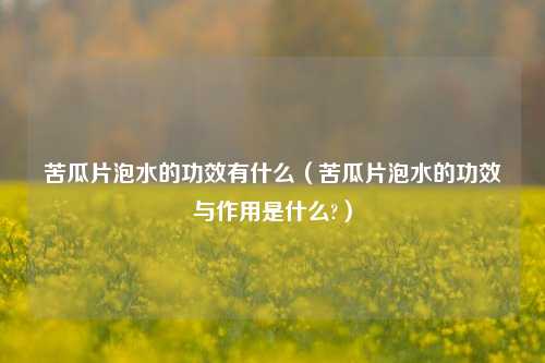 苦瓜片泡水的功效有什么（苦瓜片泡水的功效与作用是什么?）