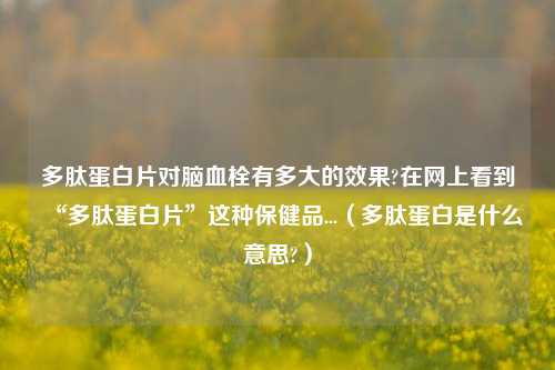 多肽蛋白片对脑血栓有多大的效果?在网上看到“多肽蛋白片”这种保健品...（多肽蛋白是什么意思?）