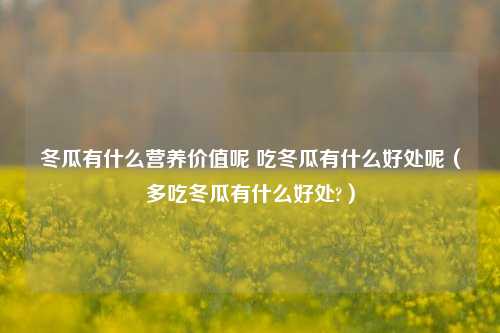 冬瓜有什么营养价值呢 吃冬瓜有什么好处呢（多吃冬瓜有什么好处?）