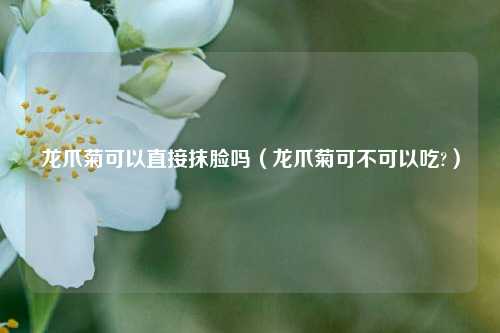 龙爪菊可以直接抹脸吗（龙爪菊可不可以吃?）