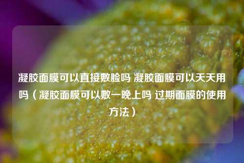 凝胶面膜可以直接敷脸吗 凝胶面膜可以天天用吗(凝胶面膜可以敷一晚上吗 过期面膜的使用方法)