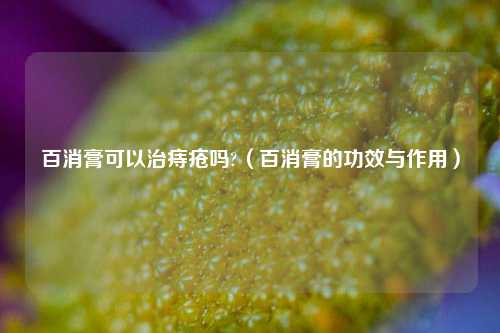 百消膏可以治痔疮吗?（百消膏的功效与作用）