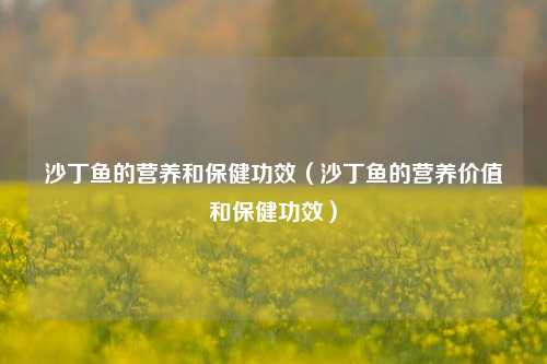 沙丁鱼的营养和保健功效(沙丁鱼的营养价值和保健功效)